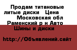 Продам титановые литые диски › Цена ­ 12 000 - Московская обл., Раменский р-н Авто » Шины и диски   